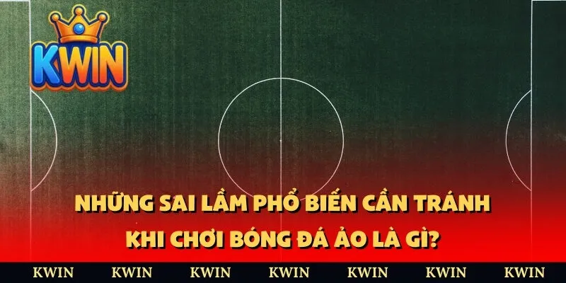 Những sai lầm phổ biến cần tránh khi chơi bóng đá ảo là gì?